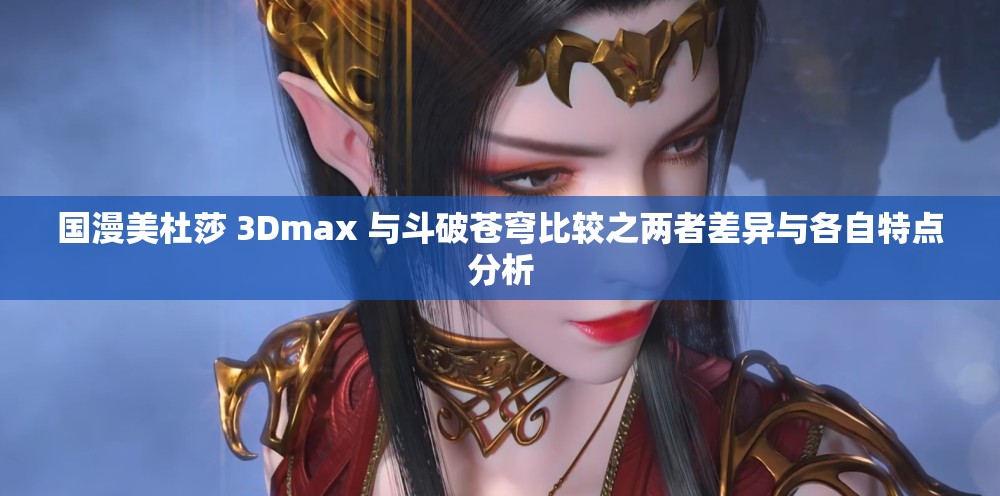 国漫美杜莎 3Dmax 与斗破苍穹比较之两者差异与各自特点分析