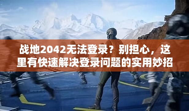 战地2042无法登录？别担心，这里有快速解决登录问题的实用妙招！
