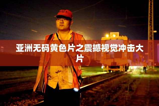 亚洲无码黄色片之震撼视觉冲击大片