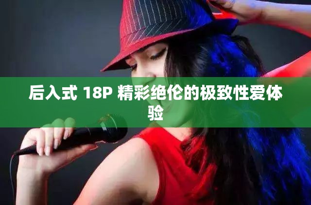 后入式 18P 精彩绝伦的极致性爱体验