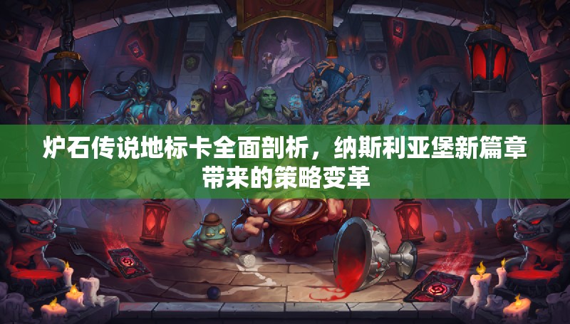 炉石传说地标卡全面剖析，纳斯利亚堡新篇章带来的策略变革