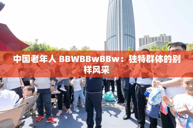 中国老年人 BBWBBwBBw：独特群体的别样风采