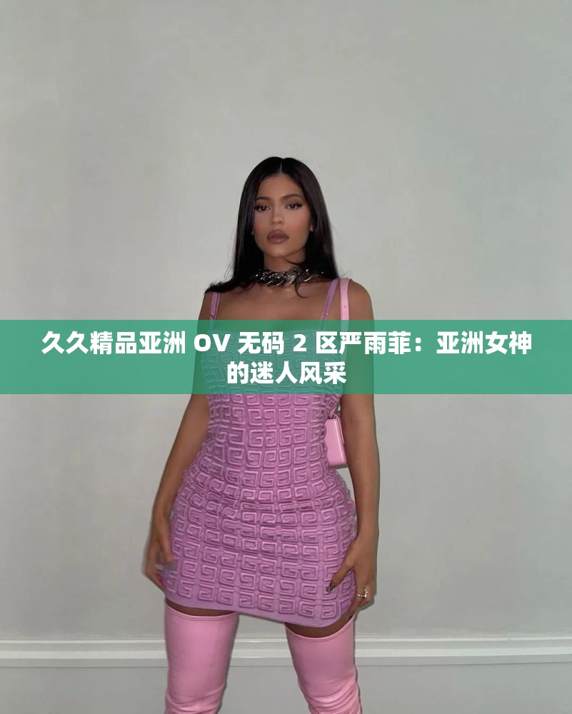 久久精品亚洲 OV 无码 2 区严雨菲：亚洲女神的迷人风采