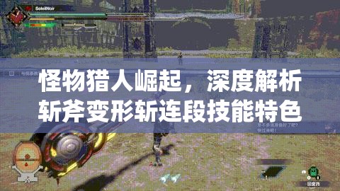 怪物猎人崛起，深度解析斩斧变形斩连段技能特色与资源管理策略
