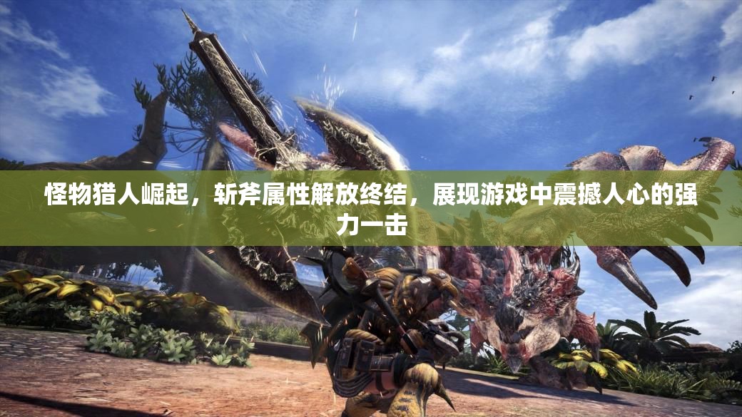 怪物猎人崛起，斩斧属性解放终结，展现游戏中震撼人心的强力一击
