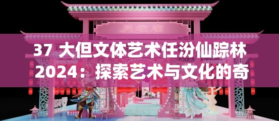 37 大但文体艺术任汾仙踪林 2024：探索艺术与文化的奇妙交融