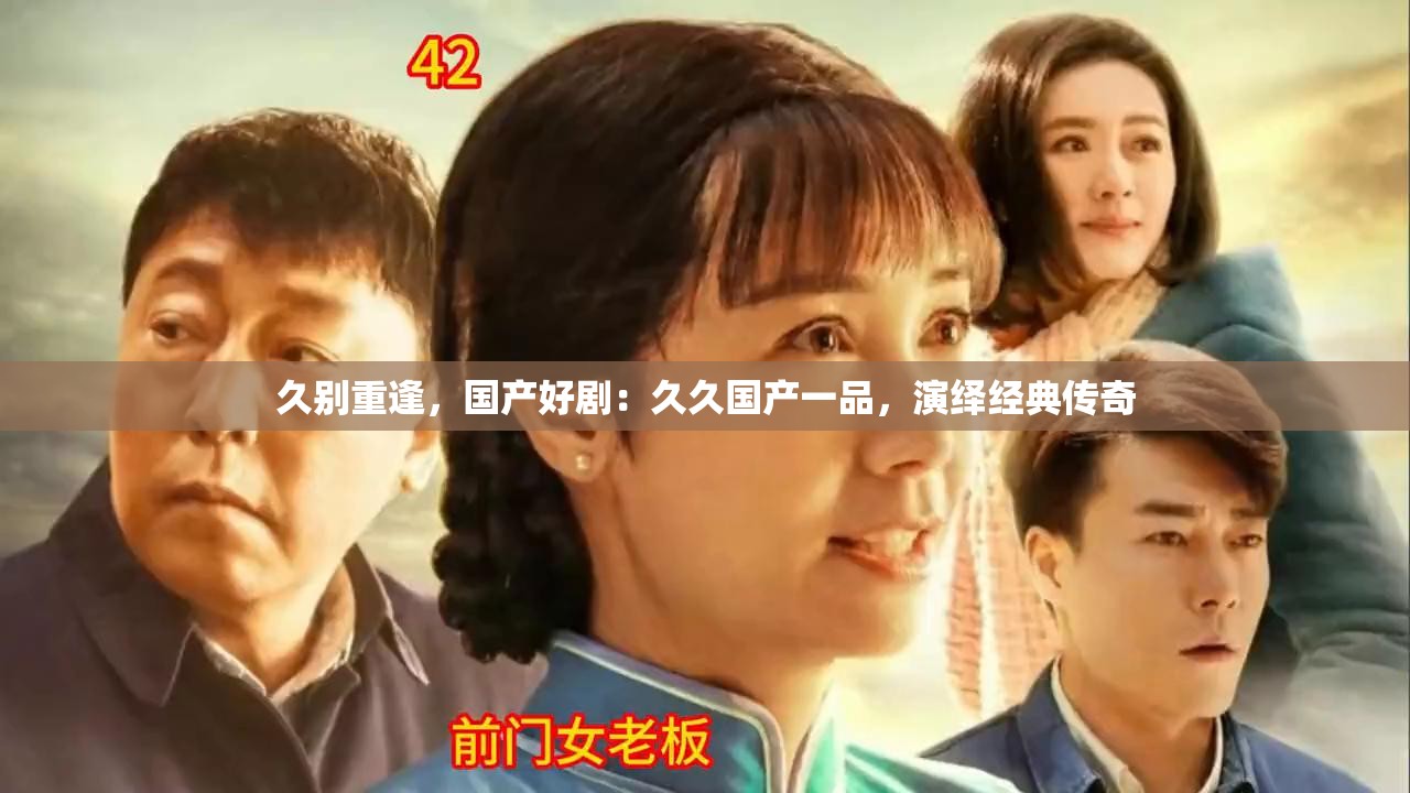 久别重逢，国产好剧：久久国产一品，演绎经典传奇