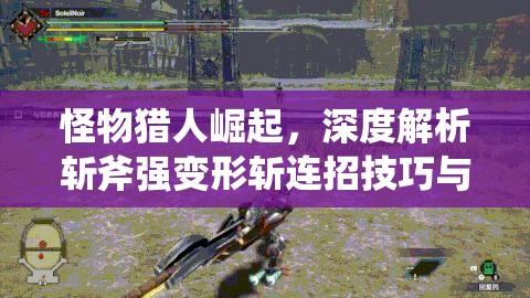 怪物猎人崛起，深度解析斩斧强变形斩连招技巧与策略