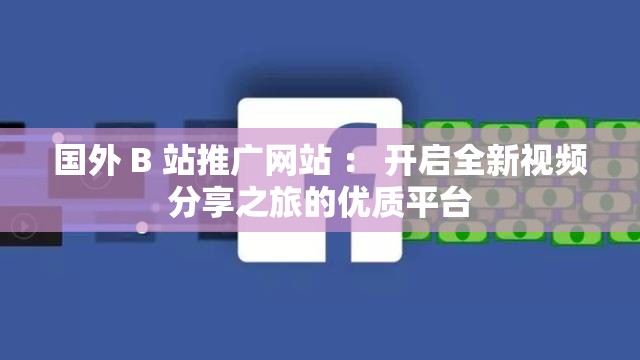 国外 B 站推广网站 ： 开启全新视频分享之旅的优质平台