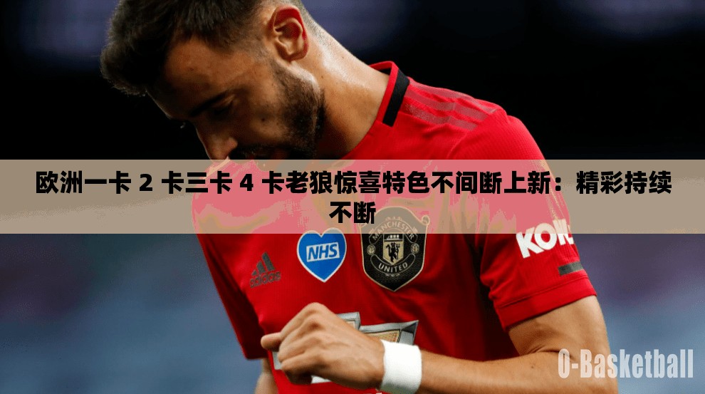 欧洲一卡 2 卡三卡 4 卡老狼惊喜特色不间断上新：精彩持续不断