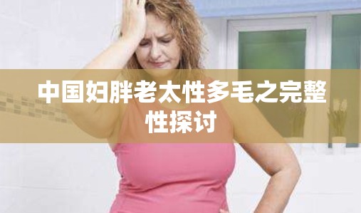 中国妇胖老太性多毛之完整性探讨