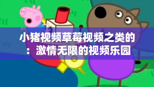 小猪视频草莓视频之类的：激情无限的视频乐园