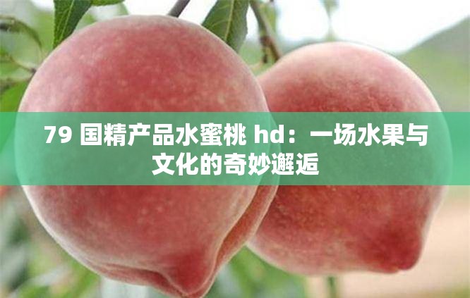 79 国精产品水蜜桃 hd：一场水果与文化的奇妙邂逅