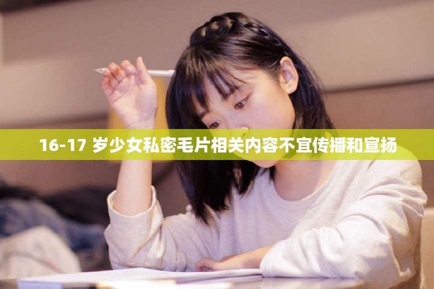 16-17 岁少女私密毛片相关内容不宜传播和宣扬