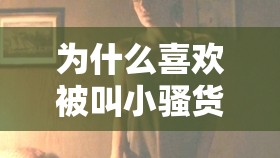 为什么喜欢被叫小骚货：探寻背后隐藏的心理原因
