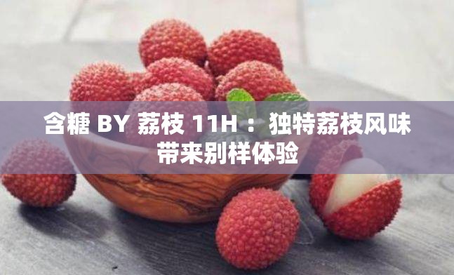 含糖 BY 荔枝 11H ：独特荔枝风味带来别样体验