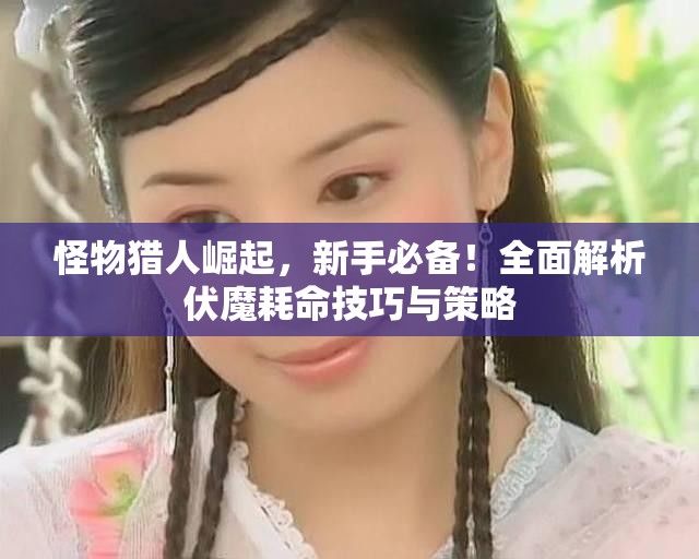 怪物猎人崛起，新手必备！全面解析伏魔耗命技巧与策略