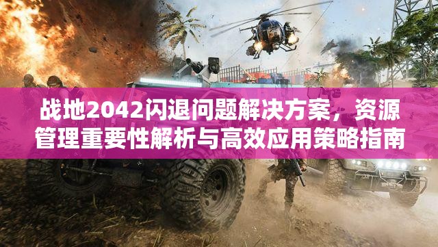 战地2042闪退问题解决方案，资源管理重要性解析与高效应用策略指南