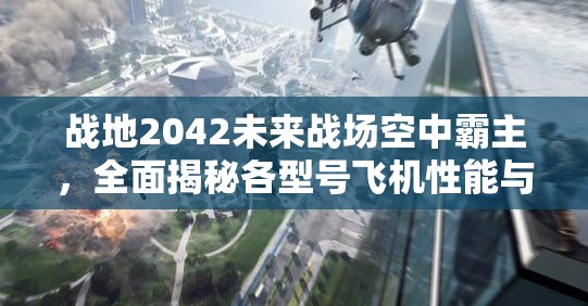 战地2042未来战场空中霸主，全面揭秘各型号飞机性能与特点