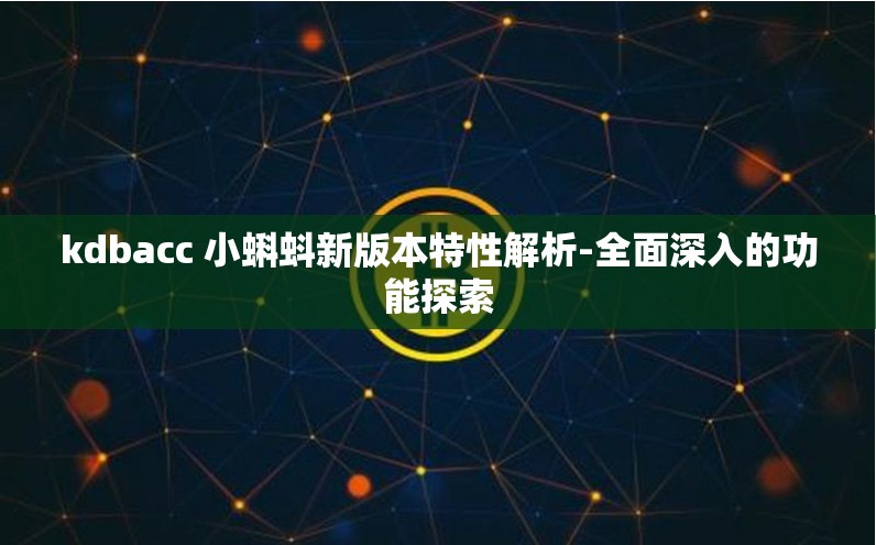 kdbacc 小蝌蚪新版本特性解析-全面深入的功能探索