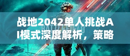 战地2042单人挑战AI模式深度解析，策略布局与实战技巧并重的重要性