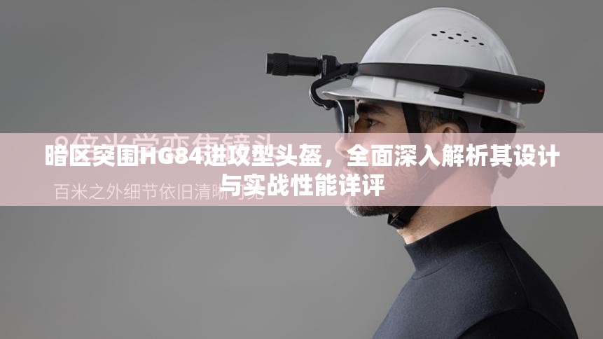 暗区突围HG84进攻型头盔，全面深入解析其设计与实战性能详评