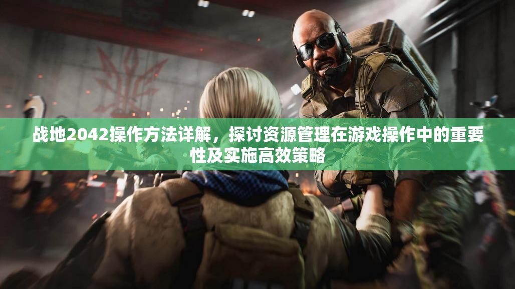 战地2042操作方法详解，探讨资源管理在游戏操作中的重要性及实施高效策略