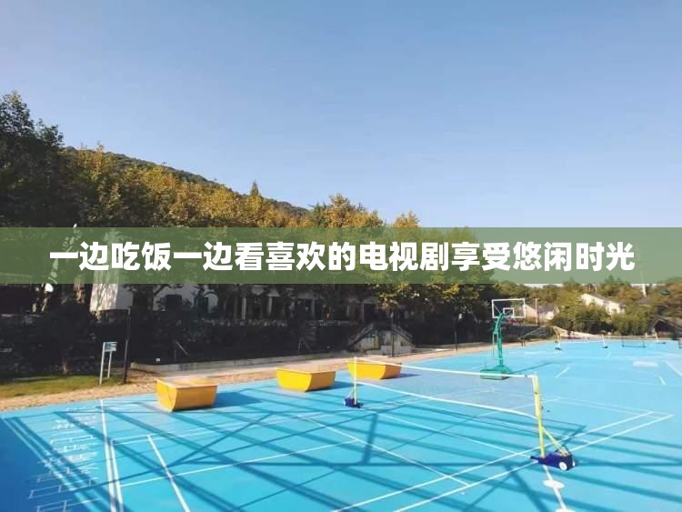 一边吃饭一边看喜欢的电视剧享受悠闲时光