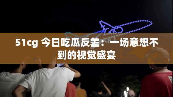 51cg 今日吃瓜反差：一场意想不到的视觉盛宴