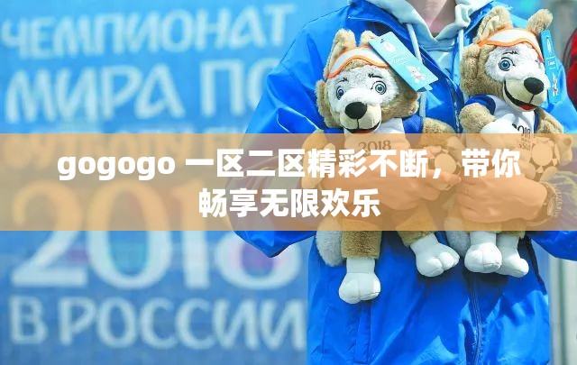 gogogo 一区二区精彩不断，带你畅享无限欢乐