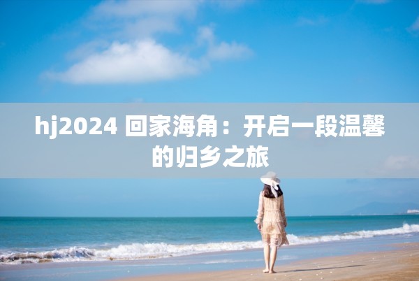 hj2024 回家海角：开启一段温馨的归乡之旅