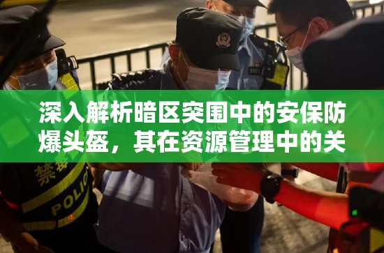 深入解析暗区突围中的安保防爆头盔，其在资源管理中的关键性详情分享