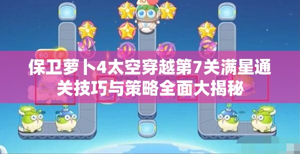 保卫萝卜4太空穿越第7关满星通关技巧与策略全面大揭秘