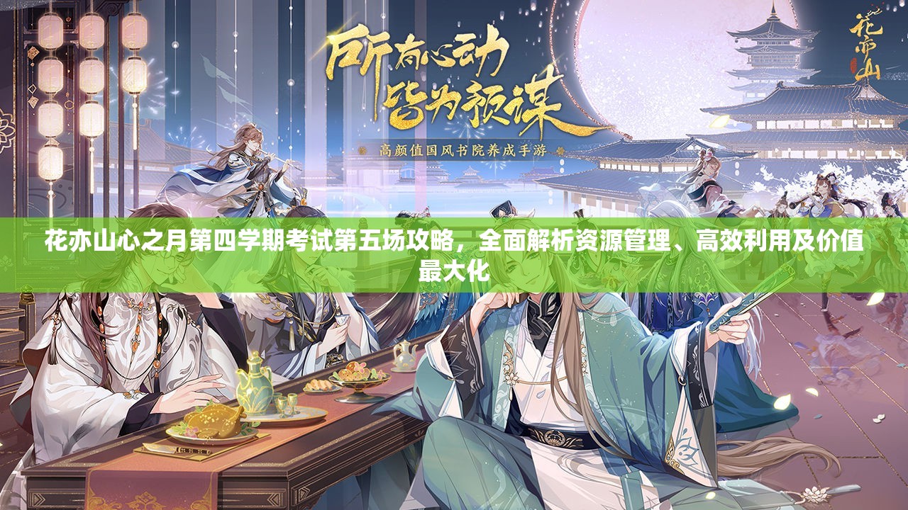 花亦山心之月第四学期考试第五场攻略，全面解析资源管理、高效利用及价值最大化