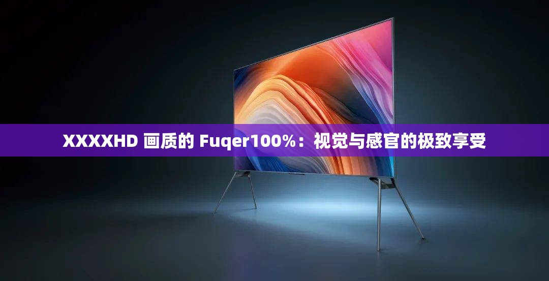 XXXXHD 画质的 Fuqer100%：视觉与感官的极致享受