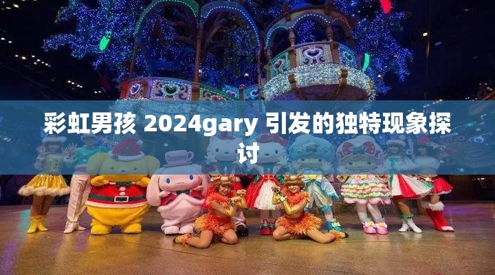 彩虹男孩 2024gary 引发的独特现象探讨