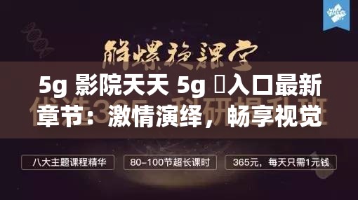 5g 影院天天 5g 奭入口最新章节：激情演绎，畅享视觉盛宴