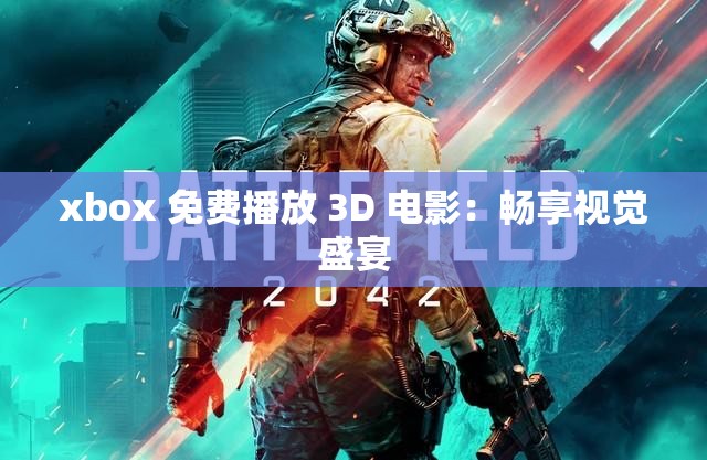 xbox 免费播放 3D 电影：畅享视觉盛宴