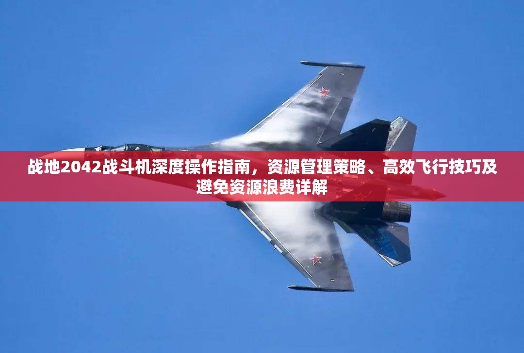 战地2042战斗机深度操作指南，资源管理策略、高效飞行技巧及避免资源浪费详解