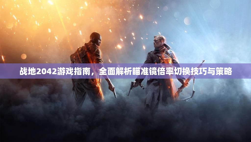 战地2042游戏指南，全面解析瞄准镜倍率切换技巧与策略