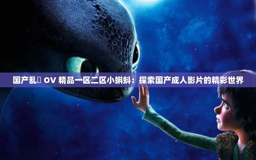 国产乱婬 OV 精品一区二区小蝌蚪：探索国产成人影片的精彩世界