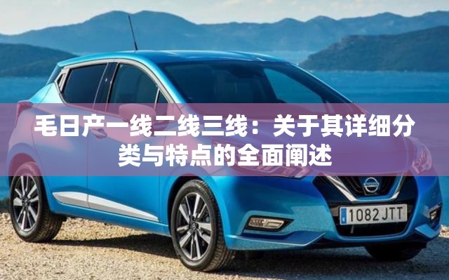 毛日产一线二线三线：关于其详细分类与特点的全面阐述