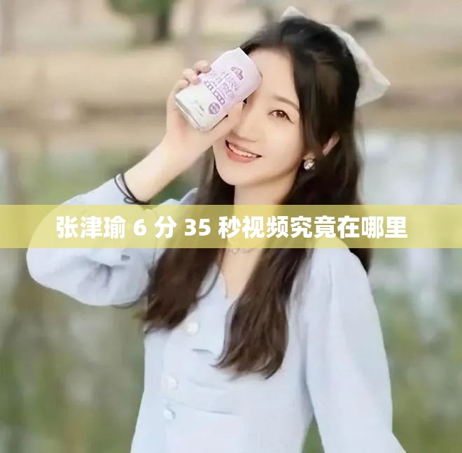 张津瑜 6 分 35 秒视频究竟在哪里