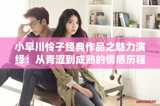 小早川怜子经典作品之魅力演绎：从青涩到成熟的情感历程