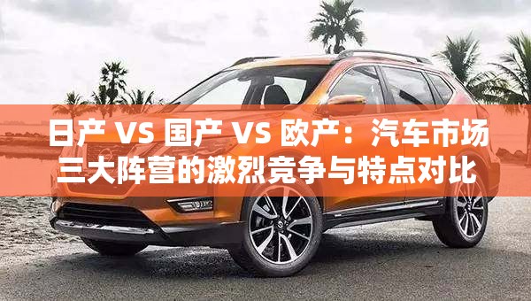 日产 VS 国产 VS 欧产：汽车市场三大阵营的激烈竞争与特点对比