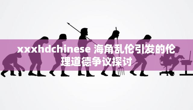xxxhdchinese 海角乱伦引发的伦理道德争议探讨