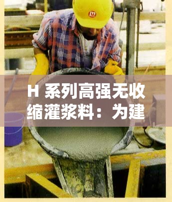 H 系列高强无收缩灌浆料：为建筑工程质量保驾护航的卓越选择