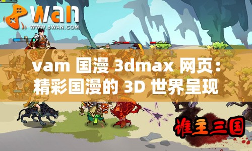 vam 国漫 3dmax 网页：精彩国漫的 3D 世界呈现