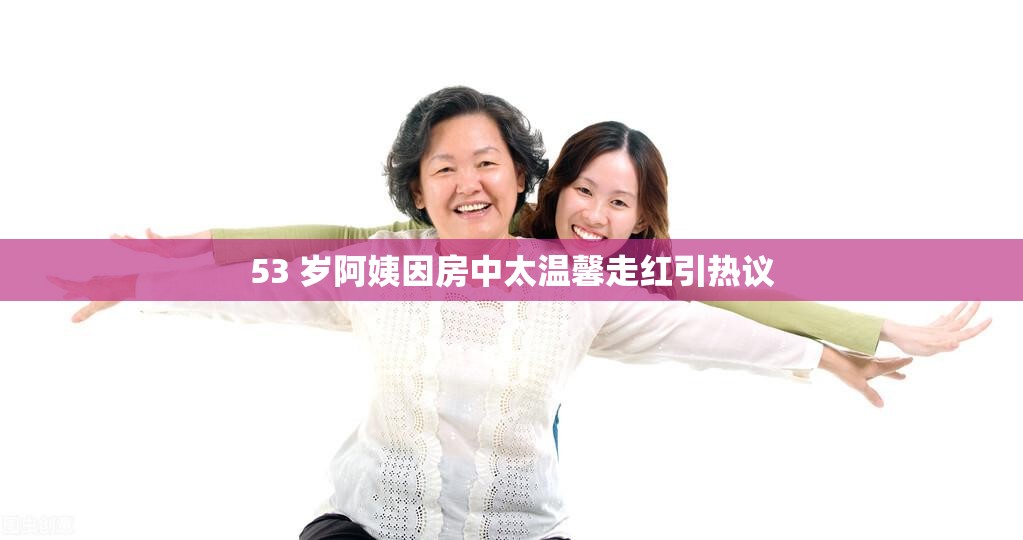 53 岁阿姨因房中太温馨走红引热议