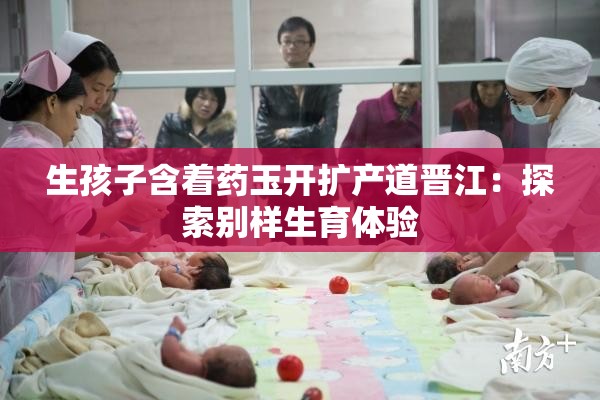 生孩子含着药玉开扩产道晋江：探索别样生育体验